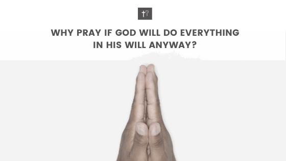 Why pray if god will do his will anyways